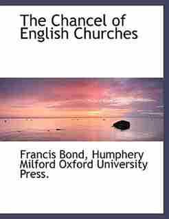 The Chancel Of English Churches by Francis Bond