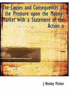 The Causes And Consequences Of The Pressure Upon The Money-market With A Statement Of The Action O by J Horsley Palmer