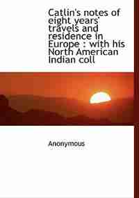 Catlin's notes of eight years' travels and residence in Europe: with his North American Indian coll by Anonymous
