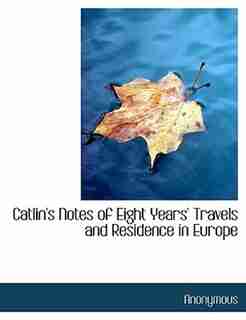 Catlin's Notes Of Eight Years' Travels And Residence In Europe by Anonymous