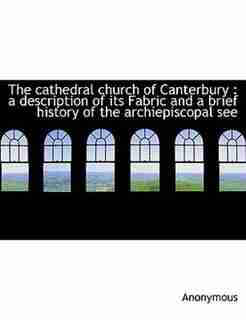 The Cathedral Church Of Canterbury: A Description Of Its Fabric And A Brief History Of The Archiepiscopal See by Anonymous