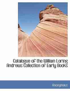 Catalogue Of The William Loring Andrews Collection Of Early Books by Anonymous