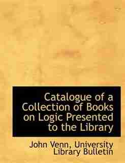 Catalogue Of A Collection Of Books On Logic Presented To The Library by John Venn