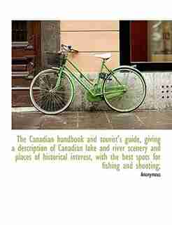 The Canadian Handbook And Tourist's Guide, Giving A Description Of Canadian Lake And River Scenery And Places Of Historical Interest, With The Best Spots For Fishing And Shooting; by Anonymous