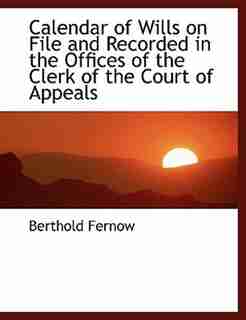 Calendar of Wills on File and Recorded in the Offices of the Clerk of the Court of Appeals by Berthold Fernow