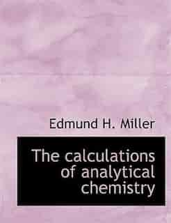 The Calculations Of Analytical Chemistry by Edmund H. Miller