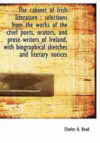 The Cabinet Of Irish Literature: Selections From The Works Of The Chief Poets, Orators, And Prose Writers Of Ireland, With Biographi by Charles A. Read