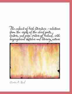The Cabinet Of Irish Literature: Selections From The Works Of The Chief Poets, Orators, And Prose Writers Of Ireland, With Biographi by Charles A. Read