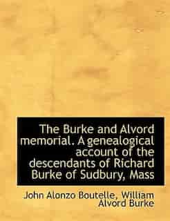 The Burke And Alvord Memorial. A Genealogical Account Of The Descendants Of Richard Burke Of Sudbury, Mass by John Alonzo Boutelle