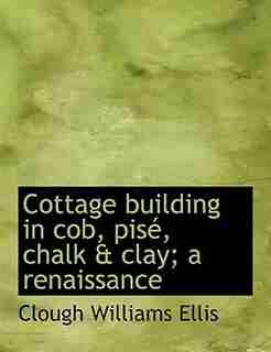 Cottage Building In Cob, Pisé, Chalk & Clay; A Renaissance by Clough Williams Ellis