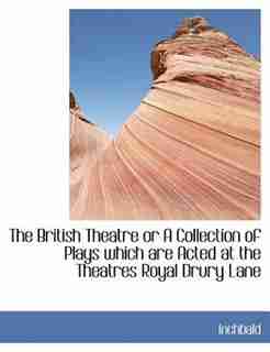 The British Theatre Or A Collection Of Plays Which Are Acted At The Theatres Royal Drury Lane by Inchbald
