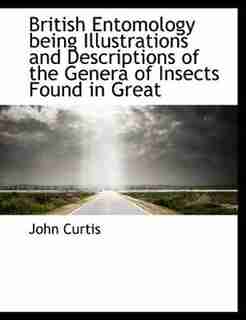 British Entomology Being Illustrations And Descriptions Of The Genera Of Insects Found In Great by John Curtis