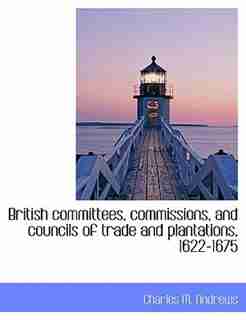 British committees, commissions, and councils of trade and plantations, 1622-1675 by Charles M. Andrews