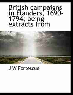 British Campaigns In Flanders, 1690-1794; Being Extracts From by J W Fortescue