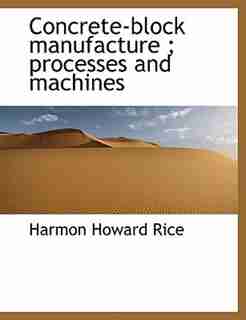 Concrete-block Manufacture ; Processes And Machines by Harmon Howard Rice