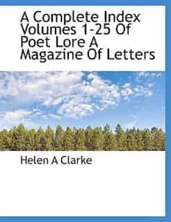 A Complete Index Volumes 1-25 Of Poet Lore A Magazine Of Letters by Helen A Clarke