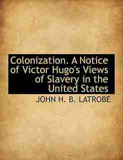 Colonization. A Notice of Victor Hugo's Views of Slavery in the United States by JOHN H. B. LATROBE