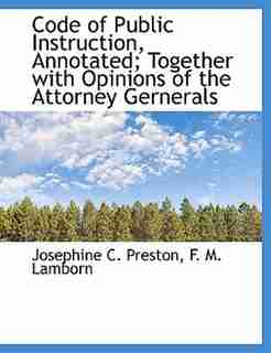 Code of Public Instruction, Annotated; Together with Opinions of the Attorney Gernerals by Josephine C. Preston