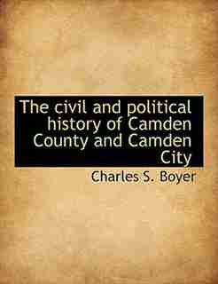 The Civil And Political History Of Camden County And Camden City by Charles S. Boyer