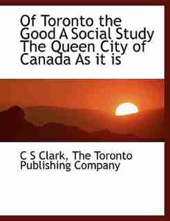 Of Toronto the Good A Social Study The Queen City of Canada As it is by C S Clark