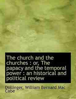 The Church And The Churches: Or, The Papacy And The Temporal Power : An Historical And Political Review by Dollinger