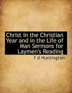 Christ In The Christian Year And In The Life Of Man Sermons For Laymen's Reading by F D Huntington
