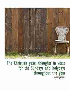 The Christian Year: Thoughts In Verse For The Sundays And Holydays Throughout The Year by Anonymous