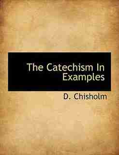 The Catechism In Examples by D. Chisholm