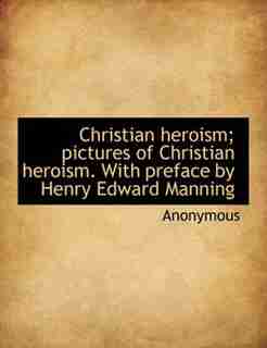 Christian Heroism; Pictures Of Christian Heroism. With Preface By Henry Edward Manning by Anonymous