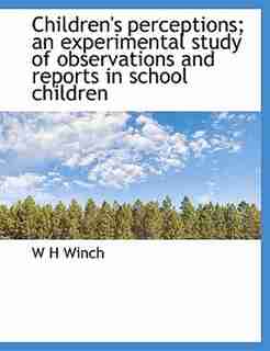 Children's perceptions; an experimental study of observations and reports in school children by W H Winch