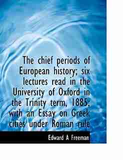 The chief periods of European history; six lectures read in the University of Oxford in the Trinity term, 1885; with an Essay on Greek cities under Roman rule by Edward A Freeman