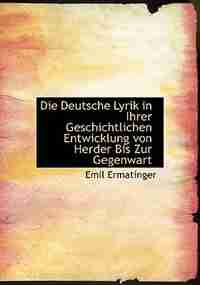 Die Deutsche Lyrik In Ihrer Geschichtlichen Entwicklung Von Herder Bis Zur Gegenwart by Emil Ermatinger
