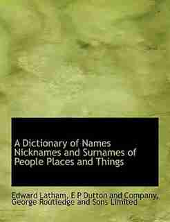 A Dictionary Of Names Nicknames And Surnames Of People Places And Things by Edward Latham