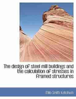 The Design Of Steel Mill Buildings And The Calculation Of Stresses In Framed Structures by Milo Smith Ketchum