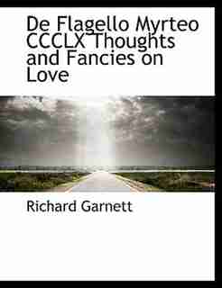 De Flagello Myrteo Ccclx Thoughts And Fancies On Love by Richard Garnett