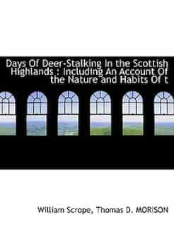 Days Of Deer-stalking In The Scottish Highlands: Including An Account Of The Nature And Habits Of T by William Scrope