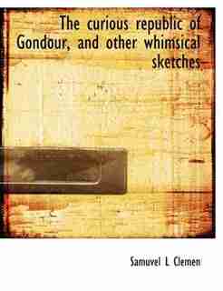 The Curious Republic Of Gondour, And Other Whimsical Sketches by Samuvel L Clemen