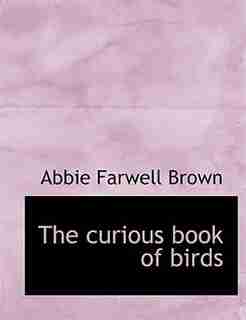 The Curious Book Of Birds by Abbie Farwell Brown