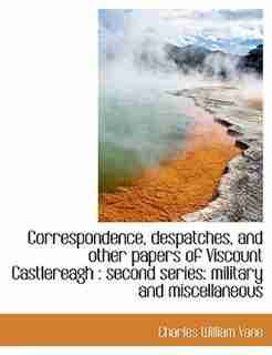Correspondence, Despatches, And Other Papers Of Viscount Castlereagh: Second Series: Military And Miscellaneous by Charles William Vane
