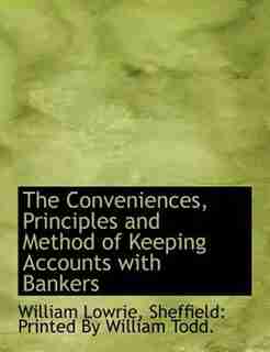 The Conveniences, Principles And Method Of Keeping Accounts With Bankers by William Lowrie