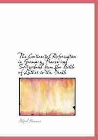 The Continental Reformation In Germany France And Switzerland From The Birth Of Luther To The Death by Alfred Plummer