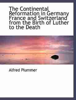 The Continental Reformation In Germany France And Switzerland From The Birth Of Luther To The Death by Alfred Plummer