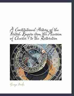 A Constitutional History Of The British Empire From The Accession Of Charles I To The Restoration by George Brodie