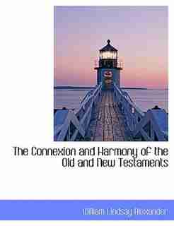 The Connexion and Harmony of the Old and New Testaments by William Lindsay Alexander