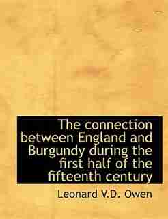 The Connection Between England And Burgundy During The First Half Of The Fifteenth Century by Leonard V.D. Owen