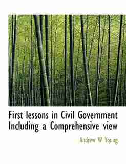 First Lessons In Civil Government Including A Comprehensive View by Andrew W Young