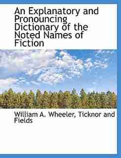 An Explanatory and Pronouncing Dictionary of the Noted Names of Fiction by Ticknor and Fields