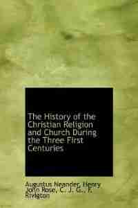 The History Of The Christian Religion And Church During The Three First Centuries by Augustus Neander