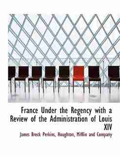 France Under The Regency With A Review Of The Administration Of Louis Xiv by Mifflin and Company Houghton