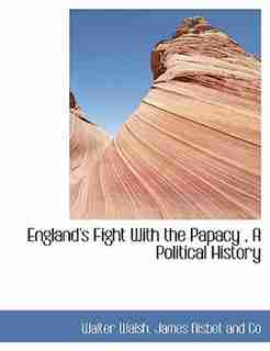 England's Fight With The Papacy , A Political History by Walter Walsh